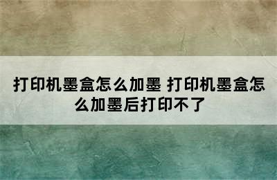 打印机墨盒怎么加墨 打印机墨盒怎么加墨后打印不了